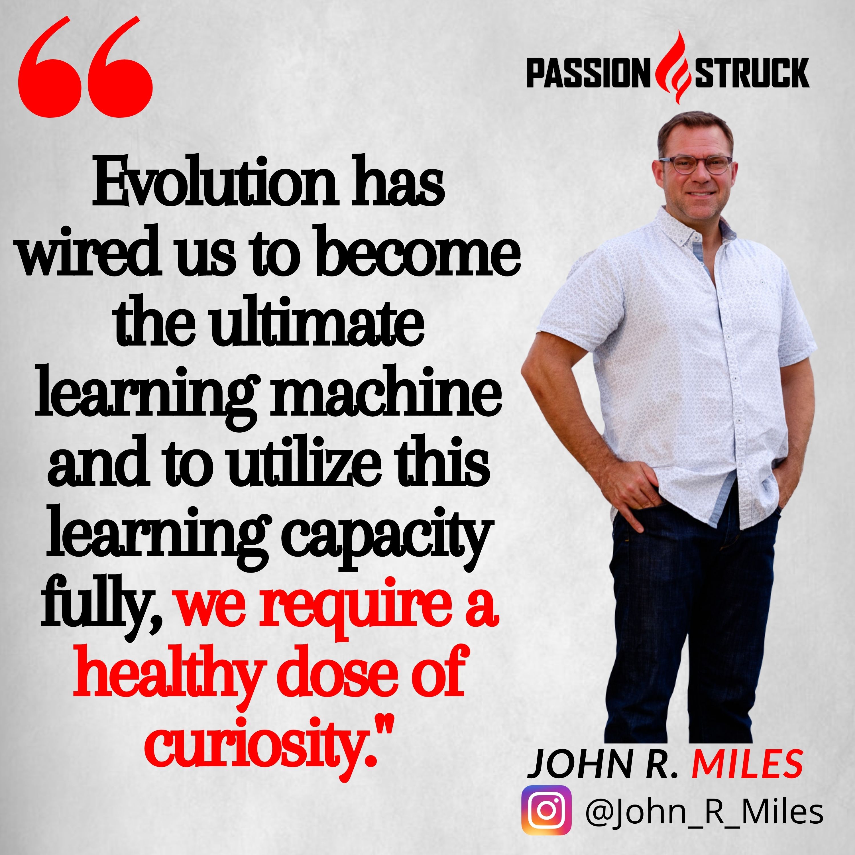 Quote by John R. Miles Evolution has wired us to become the ultimate learning machine and to utilize this learning capacity fully, we require a healthy dose of curiosity