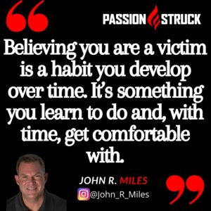John R. Miles quote from the passion struck podcast about having a victim mentality