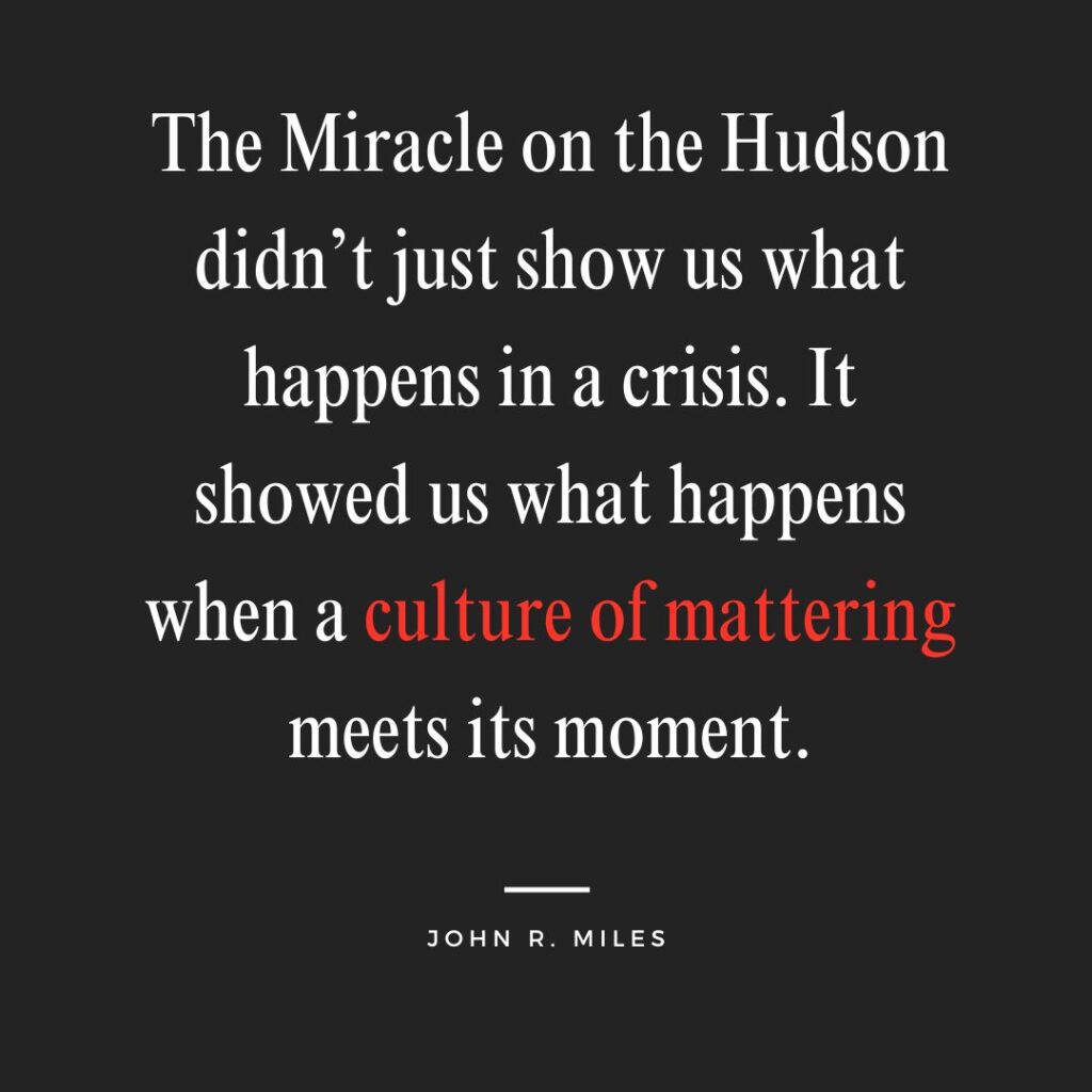 Square quote - ““The Miracle on the Hudson didn’t just show us what happens in a crisis. It showed us what happens when a culture of mattering meets its moment. by John R. Miles”