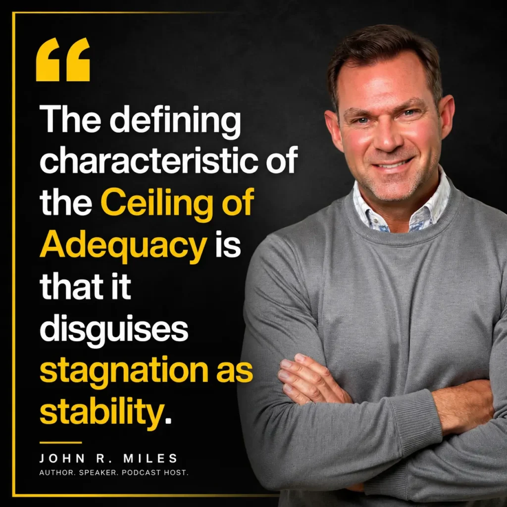 Why Real Change Feels So Difficult: Breaking Through the Ceiling of Adequacy 2 John R. Miles quote graphic explaining the Ceiling of Adequacy: "The defining characteristic of the Ceiling of Adequacy is that it disguises stagnation as stability." The image introduces the behavioral science framework describing how external success can become an invisible barrier to purpose, transformation, and human flourishing.
